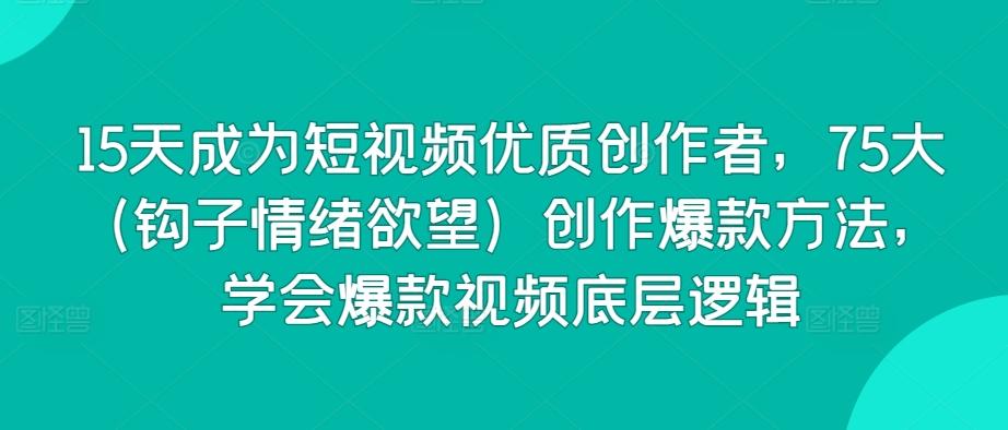 15天成为短视频优质创作者，75大(钩子情绪欲望)创作爆款方法，学会爆款视频底层逻辑-天韵资源网