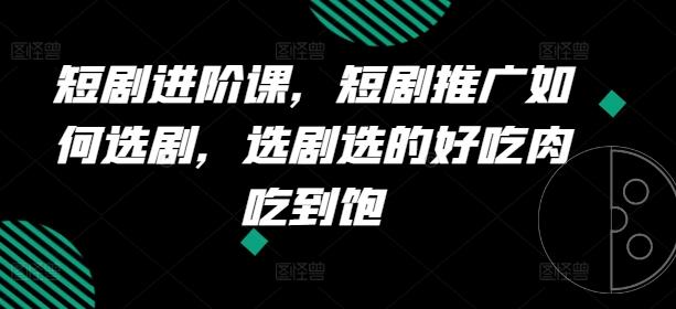 短剧进阶课，短剧推广如何选剧，选剧选的好吃肉吃到饱-天韵资源网
