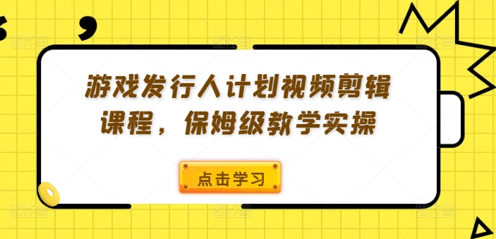 游戏发行人计划视频剪辑课程，保姆级教学实操-天韵资源网