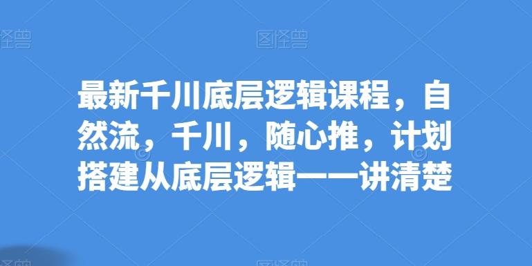 最新千川底层逻辑课程，自然流，千川，随心推，计划搭建从底层逻辑一一讲清楚-天韵资源网