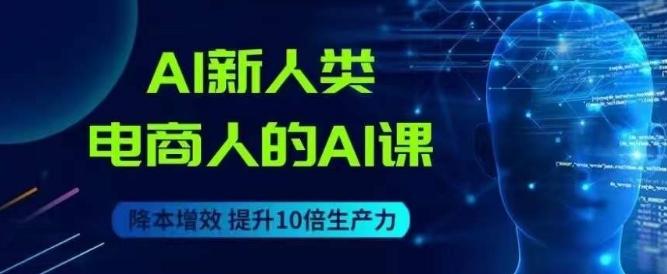 AI新人类-电商人的AI课，用世界先进的AI帮助电商降本增效-天韵资源网