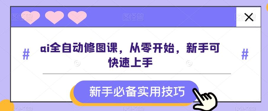 ai全自动修图课，从零开始，新手可快速上手-天韵资源网