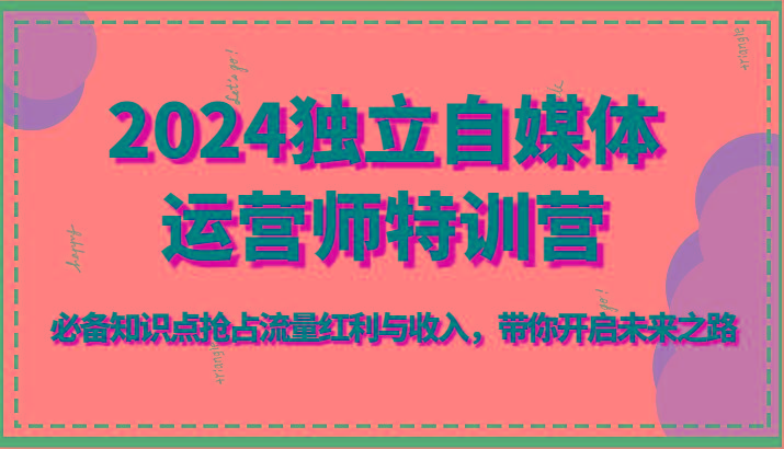 2024独立自媒体运营师特训营-必备知识点抢占流量红利与收入，带你开启未来之路-天韵资源网
