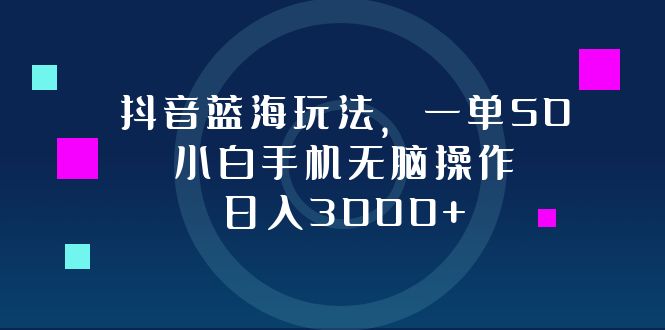 抖音蓝海玩法，一单50，小白手机无脑操作，日入3000+-天韵资源网