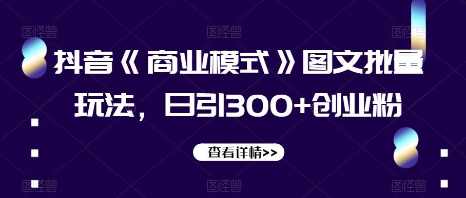 抖音《商业模式》图文批量玩法，日引300+创业粉【揭秘】-天韵资源网