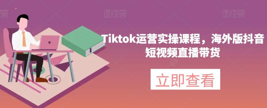 Tiktok运营实操课程，海外版抖音短视频直播带货-天韵资源网