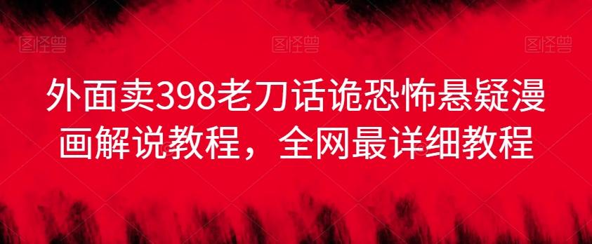 外面卖398老刀话诡恐怖悬疑漫画解说项目，全网最详细教程-天韵资源网