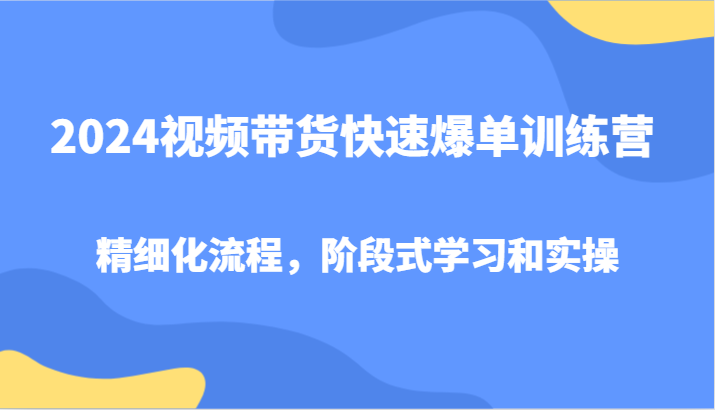 2024视频带货快速爆单训练营，精细化流程，阶段式学习和实操-天韵资源网