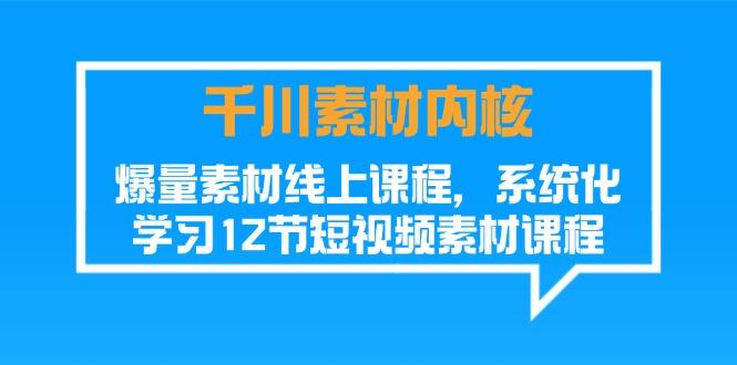 千川素材-内核，爆量素材线上课程，系统化学习12节短视频素材课程-天韵资源网
