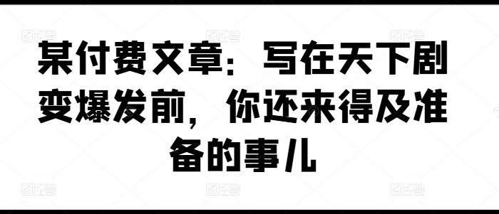 某付费文章：写在天下剧变爆发前，你还来得及准备的事儿-天韵资源网