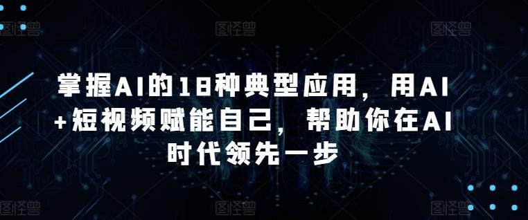掌握AI的18种典型应用，用AI+短视频赋能自己，帮助你在AI时代领先一步-天韵资源网