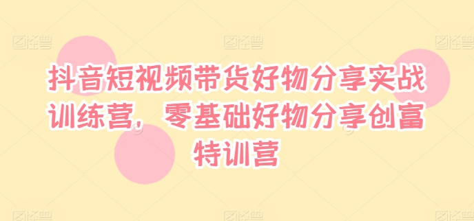 抖音短视频带货好物分享实战训练营，零基础好物分享创富特训营-天韵资源网