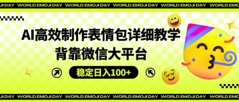 AI高效制作表情包详细教学，背靠微信大平台，稳定日入100+【揭秘】-天韵资源网