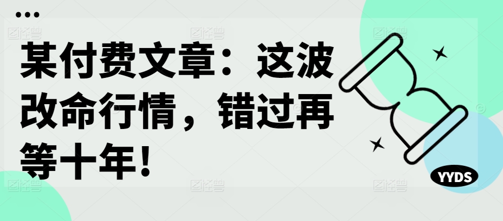 某付费文章：这波改命行情，错过再等十年!-天韵资源网