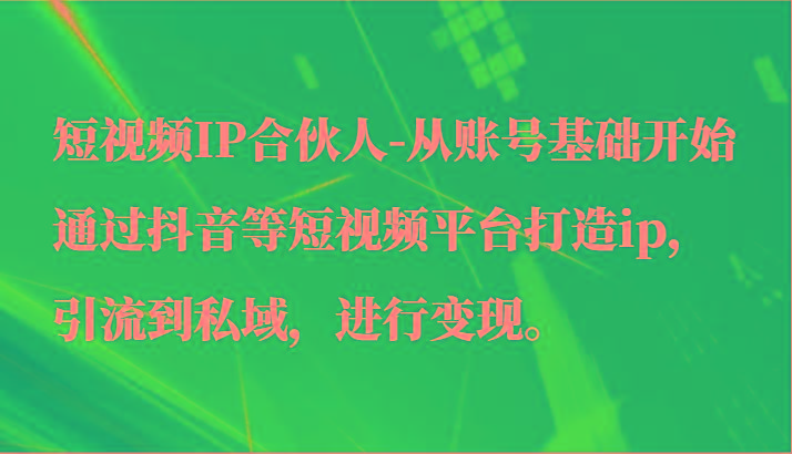 短视频IP合伙人-从账号基础开始通过抖音等短视频平台打造ip，引流到私域，进行变现。-天韵资源网