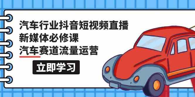 汽车行业抖音短视频直播新媒体必修课，汽车赛道流量运营(118节课)-天韵资源网