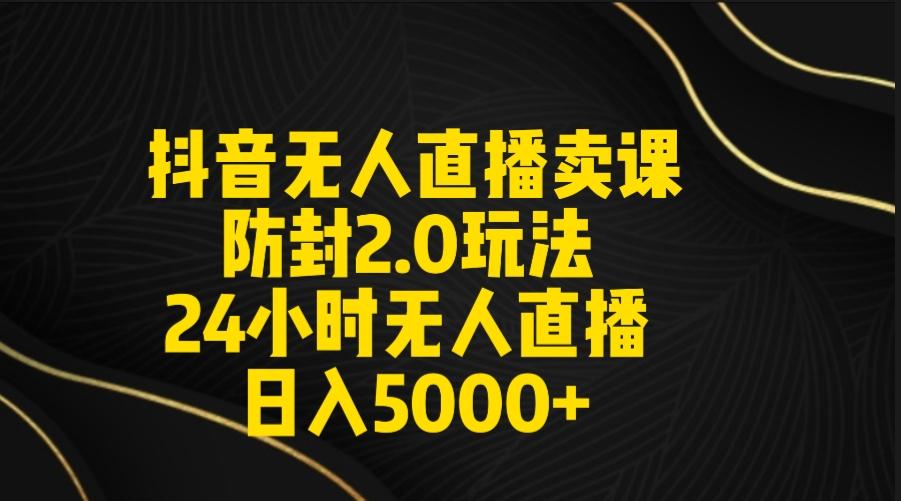 抖音无人直播卖课防封2.0玩法 打造日不落直播间 日入5000+附直播素材+音频-天韵资源网
