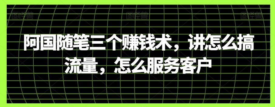 阿国随笔三个赚钱术，讲怎么搞流量，怎么服务客户-天韵资源网