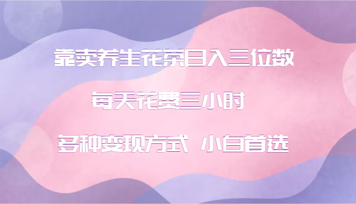 靠卖养生花茶日入三位数，每天花费三小时 多种变现方式 小白首选-天韵资源网