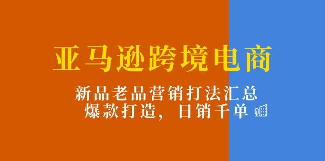 亚马逊跨境电商：新品老品营销打法汇总，爆款打造，日销千单-天韵资源网