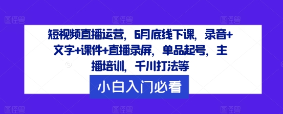短视频直播运营，6月底线下课，录音+文字+课件+直播录屏，单品起号，主播培训，千川打法等-天韵资源网
