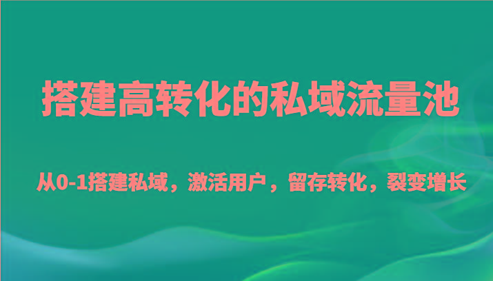 搭建高转化的私域流量池 从0-1搭建私域，激活用户，留存转化，裂变增长(20节课)-天韵资源网