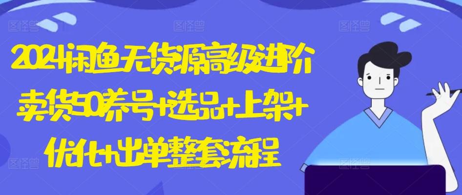 2024闲鱼无货源高级进阶卖货5.0.养号+选品+上架+优化+出单整套流程【揭秘】-天韵资源网