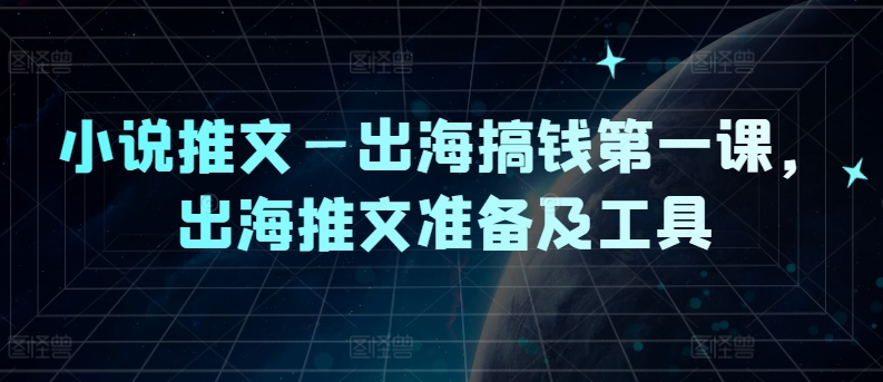小说推文—出海搞钱第一课，出海推文准备及工具-天韵资源网