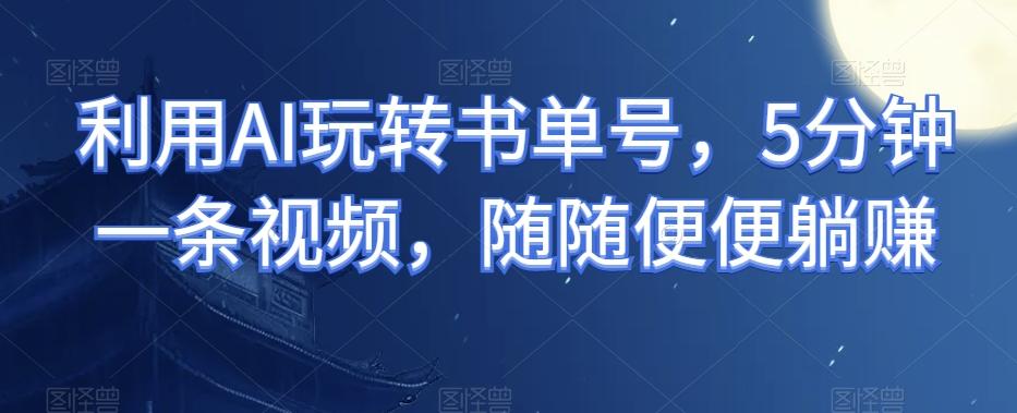 利用AI玩转书单号，5分钟一条视频，随随便便躺赚-天韵资源网