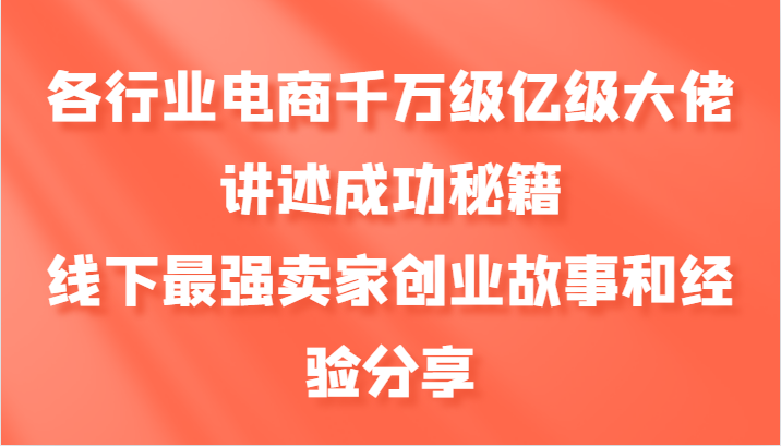 各行业电商千万级亿级大佬讲述成功秘籍，线下最强卖家创业故事和经验分享-天韵资源网