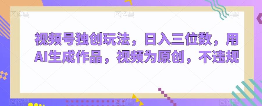 视频号独创玩法，日入三位数，用AI生成作品，视频为原创，不违规-天韵资源网