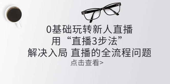 零基础玩转新人直播：用“直播3步法”解决入局 直播全流程问题-天韵资源网