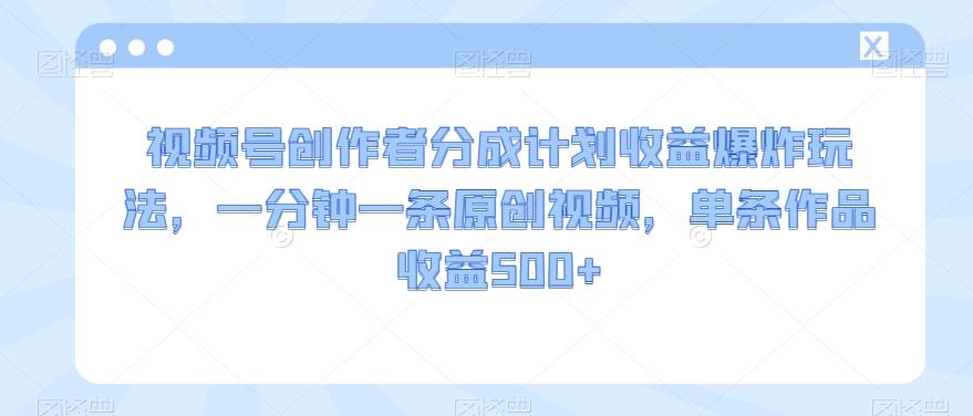 视频号创作者分成计划收益爆炸玩法，一分钟一条原创视频，单条作品收益500+-天韵资源网