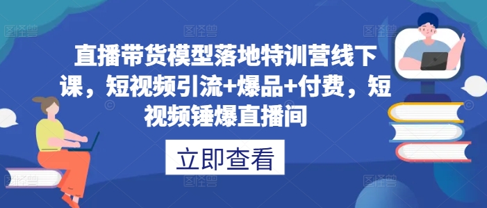 直播带货模型落地特训营线下课，​短视频引流+爆品+付费，短视频锤爆直播间-天韵资源网