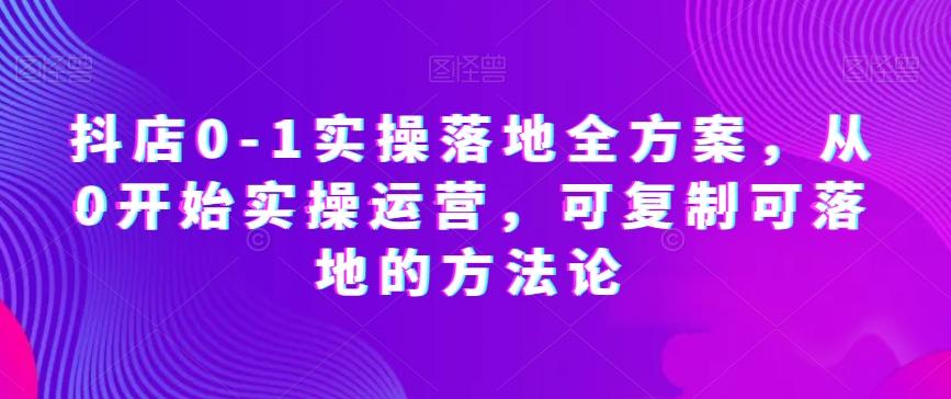 抖店0-1实操落地全方案，从0开始实操运营，可复制可落地的方法论-天韵资源网