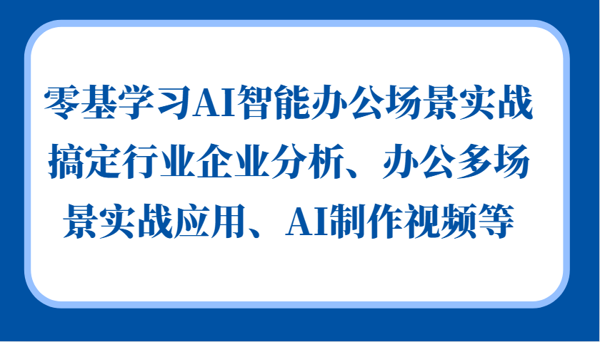 零基学习AI智能办公场景实战，搞定行业企业分析、办公多场景实战应用、AI制作视频等-天韵资源网