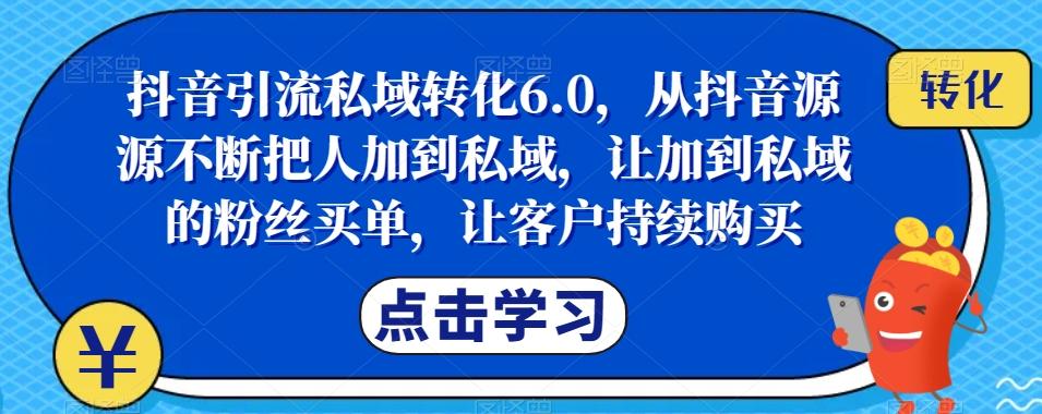 抖音引流私域转化6.0，从抖音源源不断把人加到私域，让加到私域的粉丝买单，让客户持续购买-天韵资源网