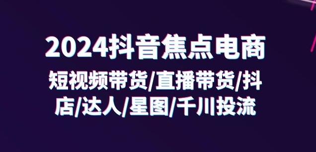 2024抖音焦点电商：短视频带货/直播带货/抖店/达人/星图/千川投流/32节课-天韵资源网