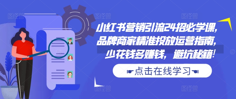 小红书营销引流24招必学课，品牌商家精准投放运营指南，少花钱多赚钱，避坑秘籍!-天韵资源网