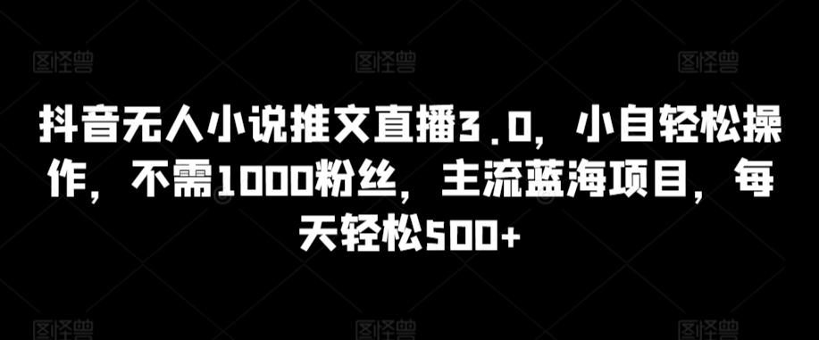 抖音无人小说推文直播3.0，小自轻松操作，不需1000粉丝，主流蓝海项目，每天轻松500+【揭秘】-天韵资源网