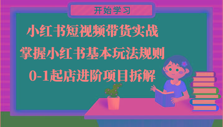 小红书短视频带货实战-掌握小红书基本玩法规则，0-1起店进阶项目拆解-天韵资源网