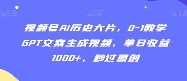 视频号AI历史大片，0-1教学GPT文案生成视频，单日收益1000+，秒过原创【揭秘】-天韵资源网