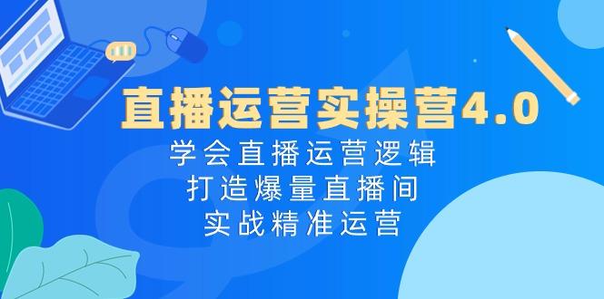 直播运营实操营4.0：学会直播运营逻辑，打造爆量直播间，实战精准运营-天韵资源网