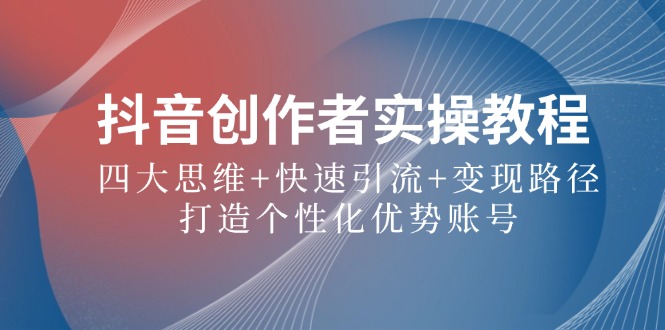 抖音创作者实操教程：四大思维+快速引流+变现路径，打造个性化优势账号-天韵资源网