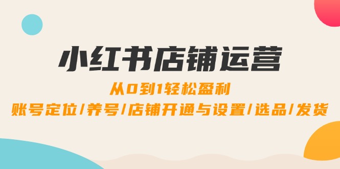 小红书店铺运营：0到1轻松盈利，账号定位/养号/店铺开通与设置/选品/发货-天韵资源网