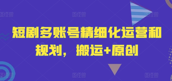 短剧多账号精细化运营和规划，搬运+原创-天韵资源网