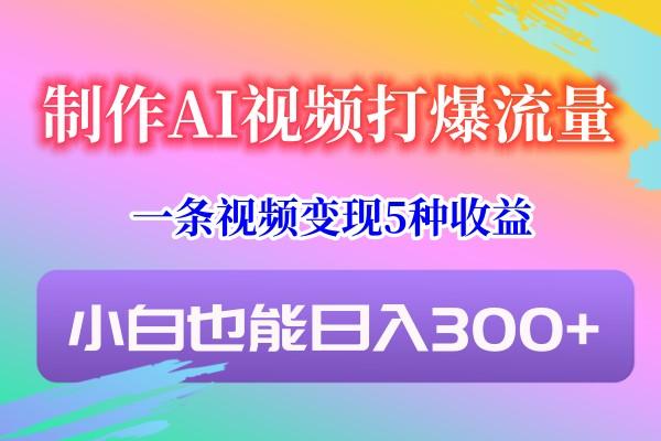 制作AI视频打爆流量，一条视频变现5种收益，小白也能日入300+-天韵资源网