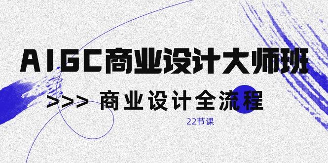 AIGC-商业设计大师班，商业设计全流程(22节课-天韵资源网