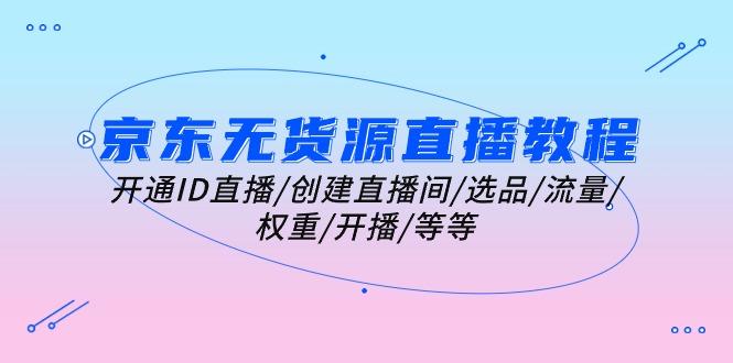 京东无货源直播教程：开通ID直播/创建直播间/选品/流量/权重/开播/等等-天韵资源网