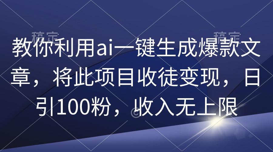 (9495期)教你利用ai一键生成爆款文章，将此项目收徒变现，日引100粉，收入无上限-天韵资源网